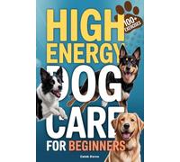 High-Energy Dog Care Bible for Beginners: Transform Your Dog’s Energy into Calm Behavior, Effective Training, and Emotional Control - Ideal for Labs, Shepherds, Border Collies, & Malinois