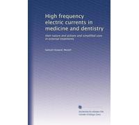 High frequency electric currents in medicine and dentistry: their nature and actions and simplified uses in external treatments: Volume 1