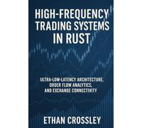 High-Frequency Trading Systems in Rust: Ultra-Low-Latency Architecture, Order Flow Analytics, and Exchange Connectivity: Building Deterministic, ... for Institutional-Grade Speed and Precision