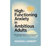 HIGH-FUNCTIONING ANXIETY IN AMBITIOUS ADULTS: How to Manage Hidden Burnout, Pressure, and Constant Worry While Staying Productive