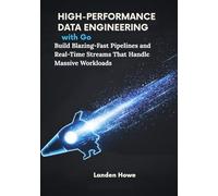 High-Performance Data Engineering with Go: Build Blazing-Fast Pipelines and Real-Time Streams That Handle Massive Workloads
