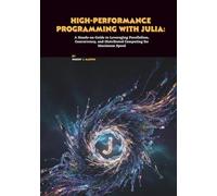 High-Performance Programming with Julia: A Hands-on Guide to Leveraging Parallelism, Concurrency, and Distributed Computing for Maximum Speed