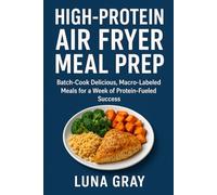 High-Protein Air Fryer Meal Prep: Batch-Cook Delicious, Macro-Labeled Meals for a Week of Protein-Fueled Success