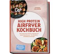 High Protein Airfryer Kochbuch: Die leckersten Airfryer-Rezepte für jeden Geschmack - für Muskeln, Fettabbau & Energie - inkl. 30-Tage-Ernährungsplan, TVP & Soja-Crisps, Proteinpulver-Desserts
