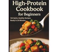 High-Protein Cookbook for Beginners: 120 Quick, Healthy Recipes Ready in 20 Minutes for Weight Control, Muscle Gain, and All-Day Energy