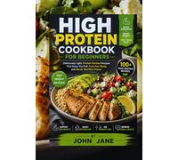 HIGH PROTEIN COOKBOOK FOR BEGINNERS: "Deliciously Light, Protein-Packed Recipes That Keep You Full, Fuel Your Body, and Never Sacrifice Flavor"