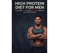 High Protein Diet for Men: Burn Belly Fat, Build Muscle & Stay Satisfied: Simple, Effective Plan for Men to Lose Weight Without Calorie Counting or Complex Rules