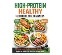 High-Protein Healthy Cookbook for Beginners: 75 Easy, Low-Carb & Muscle-Building Recipes for Weight Loss, Meal Prep & Clean Eating