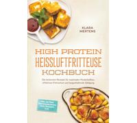 High Protein Heißluftfritteuse Kochbuch: Die leckersten Rezepte für maximalen Muskelaufbau, effektiven Fettverlust und langanhaltende Sättigung - inkl. 30-Tage-Ernährungsplan, Dips, Desserts uvm.