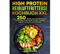 High Protein Heißluftfritteuse Kochbuch XXL: Die 250 besten High-Protein-Rezepte für die Heißluftfritteuse. Schnell, gesund, Muskeln aufbauen und abnehmen.