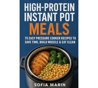 High-Protein Instant Pot Meals: 75 Easy Pressure Cooker Recipes to Save Time, Build Muscle & Eat Clean
