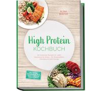 High Protein Kochbuch: Die leckersten Rezepte für jeden Geschmack & Anlass - für Muskelaufbau, Fettabbau & mehr Energie - inkl. 30-Tage-Ernährungsplan, Brote, Saucen & Aufstriche, Desserts & Shakes