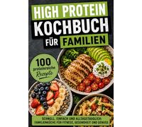 High Protein Kochbuch für Familien - 100 gesunde Rezepte für eine proteinreiche Ernährung: Schnell, einfach und alltagstauglich | Familienküche für Fitness, Gesundheit und Genuss