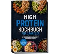 High Protein Kochbuch für Sportler: Die leckersten Rezepte mit viel Eiweiß für maximale Kraft, Muskelaufbau & Regeneration im Alltag - inkl. 30-Tage-Ernährungsplan, Broten, Shakes uvm.