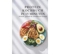High Protein Kochbuch in 15 Minuten - Schnell, gesund & eiweißreich kochen I Gesunde Rezepte mit wenig Aufwand