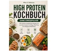 High Protein Kochbuch ohne Eiweißpulver: 100 einfache eiweißreiche Rezepte mit normalen Zutaten für Alltag, Meal Prep und sättigende Mahlzeiten