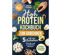 High-Protein-Kochbuch zum Abnehmen mit nur 5 Zutaten: Schnelle, eiweißreiche Rezepte für jeden Tag - einfach satt werden, Kalorien sparen und lecker abnehmen ohne komplizierte Zutatenlisten