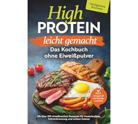 High Protein leicht gemacht - Das Kochbuch ohne Eiweißpulver : Stark, energievoll und absolut natürlich - mit über 100 eiweißreichen Rezepten für Muskelaufbau, Fettverbrennung und echten Genuss