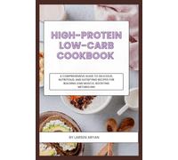 High-Protein Low-Carb Cookbook: A Comprehensive Guide to Delicious, Nutritious, and Satisfying Recipes for Building Lean Muscle, Boosting Metabolism