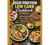 High Protein Low Carb Cookbook for Beginners: Effortless Nutritious Recipes for Weight Loss, Muscle Gain, and All-Day Energy