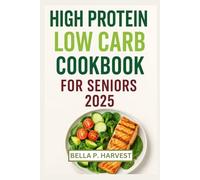 HIGH PROTEIN LOW CARB COOKBOOK FOR SENIORS 2025: Delicious recipes to boost muscle strength,support weight loss, balance blood sugar and promote healthy aging with every bite.