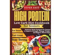 High Protein Low Carb Diet Cookbook for Seniors: Delicious Meals Designed for Seniors to Improve Strength, Manage Weight, and Balance Blood Sugar