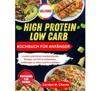 HIGH PROTEIN LOW CARB KOCHBUCH FÜR ANFÄNGER: Leckere und einfach zuzubereitende Rezepte, um Fett zu verbrennen, Heißhunger zu stillen und fit zu bleiben
