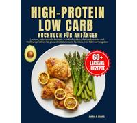 High-Protein Low Carb Kochbuch Für Anfänger: Leckere, zeitsparende Rezepte zum Kraftaufbau, Fettverbrennen und Heißhungerstillen für gesundheitsbewusste Familien, inkl. Nährwertangaben
