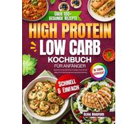 High Protein Low Carb Kochbuch für Anfänger: Schnelle & leckere Rezepte mit farbigen Fotos für den Alltag. Fit & voller Energie durch gesunde Ernährung
