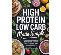 High Protein Low Carb Made Simple: A Beginner’s Cookbook to Fuel Your Day with Easy, Delicious, and Balanced Recipes
