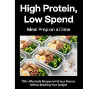 High Protein, Low Spend: Meal Prep on a Dime 100+ Affordable Recipes to Hit Your Macros Without Breaking Your Budget