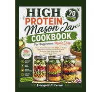 High protein Mason Jar Cookbook For Beginners Made Easy: Make-Ahead Recipes with 30g+ of Protein to Keep You Satisfied, Energized, and Enjoying Fresh Grab-and-Go Lunches for Days