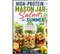 High-Protein Mason Jar Salads for Summer: 100 Easy Meal-Prep Recipes for Weight Loss, Healthy Lunches, Busy Weeks, and Fresh Seasonal Eating