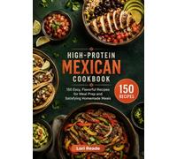 HIGH-PROTEIN MEXICAN COOKBOOK: 150 Easy, Flavorful Recipes for Meal Prep and Satisfying Homemade Meals