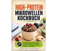 High-Protein Mikrowellen Kochbuch: 60 blitzschnelle Fitness-Rezepte aus der Mikrowelle für Studenten und Eilige - 60 Rezepte mit Kalorien-, Eiweiß- und Fettangaben