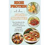 High Protein mit dem Ninja Airfryer: Das Kochbuch für Anfänger mit 5-Zutaten-Rezepten - einfach, knusprig & eiweißreich Mit Fleisch, Fisch,: ... für Airfryer-Fans und High-Protein-Liebhaber)