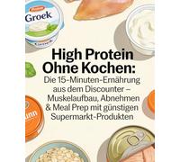 High Protein Ohne Kochen: Die 15-Minuten-Ernährung aus dem Discounter - Muskelaufbau, Abnehmen & Meal Prep mit günstigen Supermarkt-Produkten: Über ... Proteine, minimaler Aufwand und Kosten.