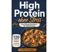 High Protein -ohne Stress- das Alltags-Kochbuch für Berufstätige: 120 alltagstaugliche High Protein Rezepte für Berufstätige, schnell gekocht, lange satt und effektiv abnehmen - mit Nährwertangaben