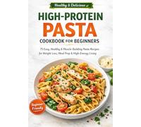 High-Protein Pasta Cookbook for Beginners: 75 Easy, Healthy & Muscle-Building Pasta Recipes for Weight Loss, Meal Prep & High-Energy Living