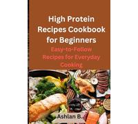 High Protein Recipes Cookbook for Beginners: Easy-to-Follow Recipes for Everyday Cooking