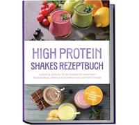 High Protein Shakes Rezeptbuch: Leckere & einfache Shake Rezepte für maximalen Muskelaufbau, effektive Fettverbrennung und mehr Energie - inkl. pflanzlicher Power-Rezepte