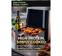 High Protein, Simply Cooked: 50 Easy High-Protein & Low-Carb Recipes for Everyday Cooking, Air Fryer Favorites, and Easy Entertaining