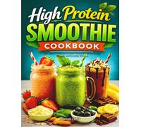 HIGH PROTEIN SMOOTHIE COOKBOOK: 100+ Quick & Delicious Protein-Packed Blends for Energy, Strength, and Everyday Wellness