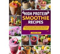 High Protein Smoothie Recipes: High Protein Smoothie Recipes For Fitness And Wellness-150 Green, Nut, Berry, Coffee, Chocolate, Spiced, Fruity, Bowl, And Dessert Blends For Energy And Recovery