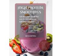 High-Protein Smoothies: 120 Recipes to Burn Fat, Build Muscle & Boost Energy: Delicious, Quick, and Nutrient-Packed Smoothies for Weight Loss and Workout Recovery