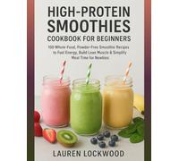 High-Protein Smoothies Cookbook for Beginners: 100 Whole-Food, Powder-Free Smoothie Recipes to Fuel Energy, Build Lean Muscle & Simplify Meal Time for Newbies