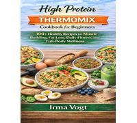 High Protein Thermomix Cookbook for Beginners: 100+ Healthy Recipes for Muscle Building, Fat Loss, Daily Fitness, and Full-Body Wellness