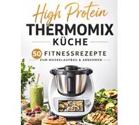 High Protein Thermomix Küche: 50 schnelle Fitnessrezepte für Muskelaufbau & Abnehmen - Frühstück, Snacks, Shakes, Hauptgerichte, Desserts und Meal Prep mit Nährwertangaben