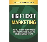 High-Ticket Marketing: Flip Cold Leads into Premium Members, with a System that Builds Belief in You Before You Ever Make the Offer (High-Ticket Coaching and Membership Offers)