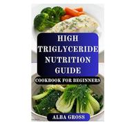 HIGH TRIGLYCERIDE NUTRITION GUIDE COOKBOOK FOR BEGINNERS: A Simple Guide to Protecting Heart Health and Balancing Cholesterol